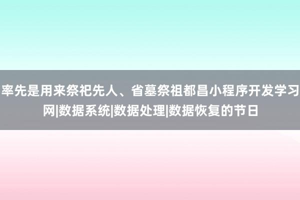 率先是用来祭祀先人、省墓祭祖都昌小程序开发学习网|数据系统|数据处理|数据恢复的节日
