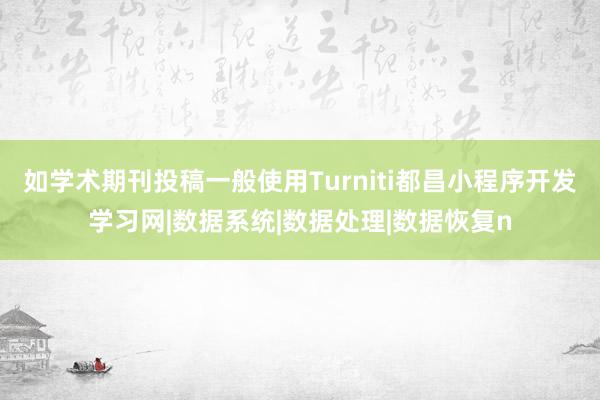 如学术期刊投稿一般使用Turniti都昌小程序开发学习网|数据系统|数据处理|数据恢复n