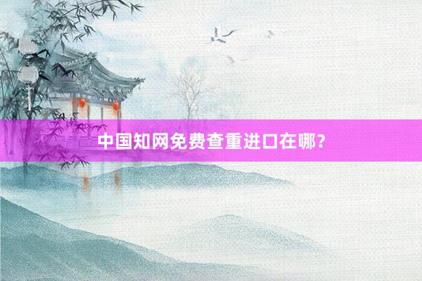 中国知网免费查重进口在哪？