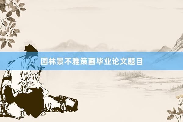 园林景不雅策画毕业论文题目