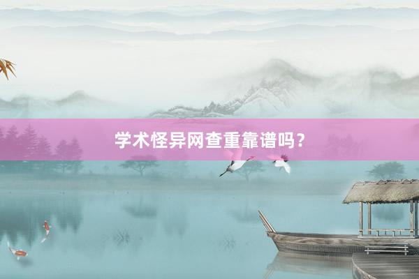 学术怪异网查重靠谱吗？