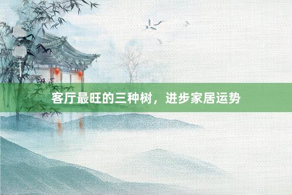 客厅最旺的三种树，进步家居运势