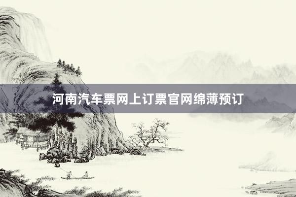 河南汽车票网上订票官网绵薄预订