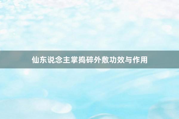 仙东说念主掌捣碎外敷功效与作用