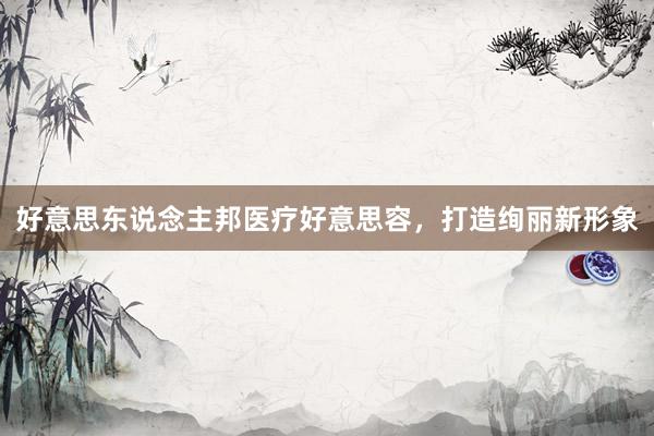 好意思东说念主邦医疗好意思容，打造绚丽新形象