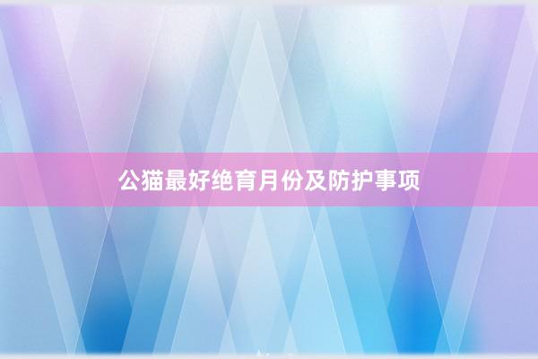 公猫最好绝育月份及防护事项