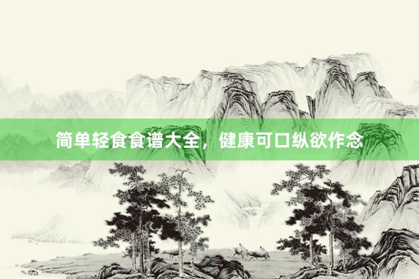 简单轻食食谱大全，健康可口纵欲作念
