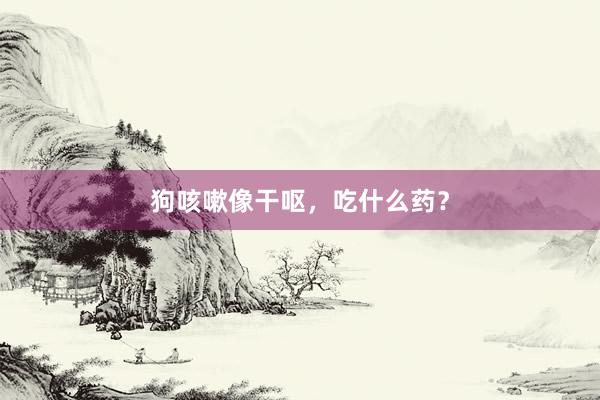 狗咳嗽像干呕，吃什么药？