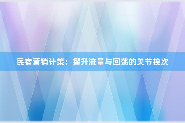 民宿营销计策：擢升流量与回荡的关节挨次